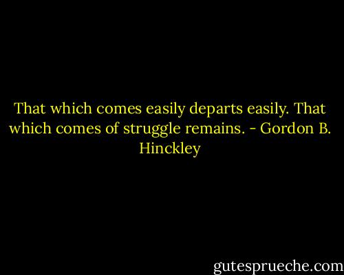 That which comes easily departs easily. That which comes of struggle remains. - Gordon B. Hinckley