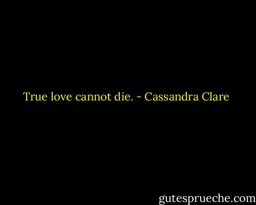 True love cannot die. - Cassandra Clare