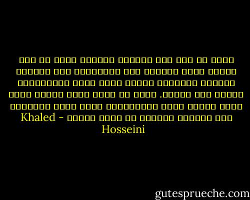 أريد أن أرى حلم أولادى يتحقق، أريد أن أرى اليوم الذى سيغادر فيه السوفييت إلى بلادهم مكللين بالعار، اليوم الذى يصنع المجاهدون النصر إلى كابول. أريد أن أكون هناك عندما يحدث ذلك، عندما تعود أفغانستان حرة، سيرى الأولاد ذلك أيضاَ، سيرونه من خلال عينىّ - Khaled Hosseini