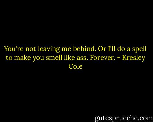 You're not leaving me behind. Or I'll do a spell to make you smell like ass. Forever. - Kresley Cole