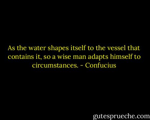 As the water shapes itself to the vessel that contains it, so a wise man adapts himself to circumstances. - Confucius