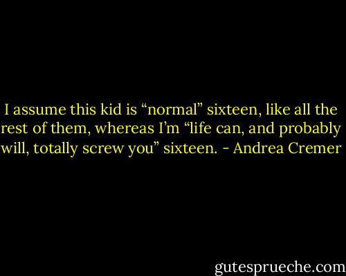 I assume this kid is “normal” sixteen, like all the rest of them, whereas I’m “life can, and probably will, totally screw you” sixteen. - Andrea Cremer