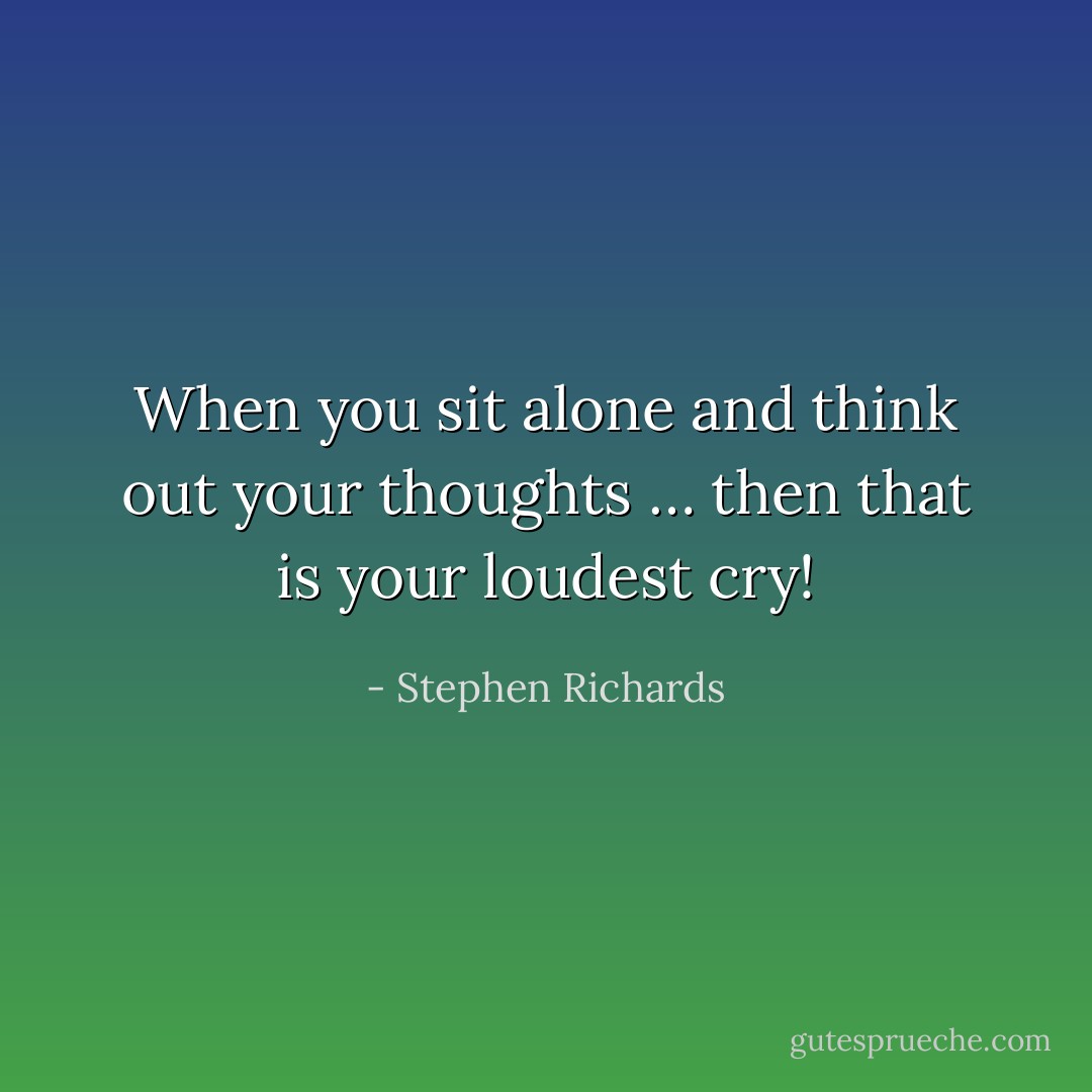 When you sit alone and think out your thoughts … then that is your loudest cry! - Stephen Richards