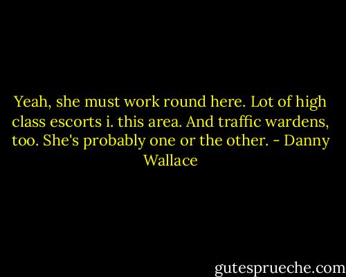 Yeah, she must work round here. Lot of high class escorts i. this area. And traffic wardens, too. She's probably one or the other. - Danny Wallace