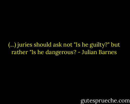 (...) juries should ask not "Is he guilty?" but rather "Is he dangerous? - Julian Barnes