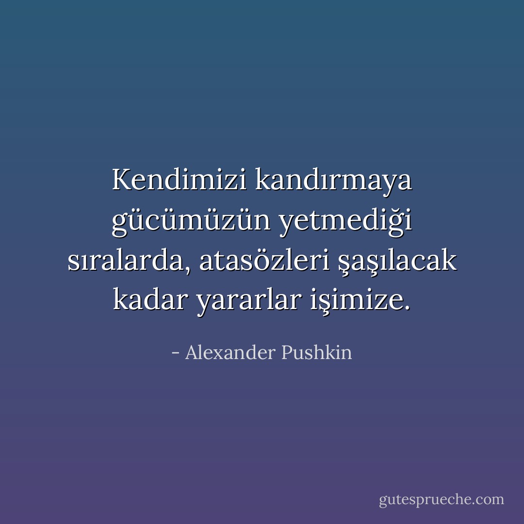 Kendimizi kandırmaya gücümüzün yetmediği sıralarda, atasözleri şaşılacak kadar yararlar işimize. - Alexander Pushkin