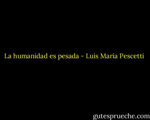 La humanidad es pesada - Luis María Pescetti