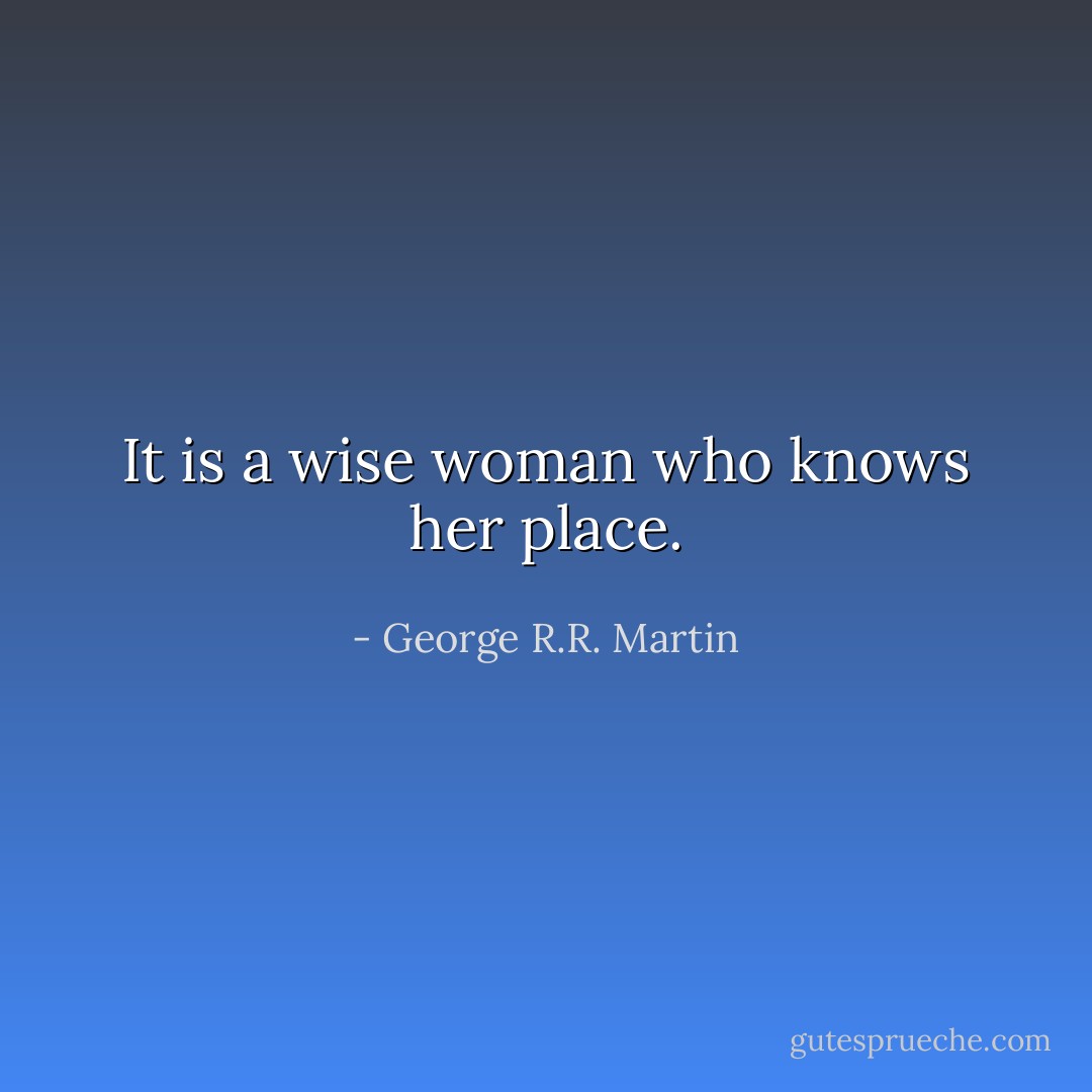 It is a wise woman who knows her place. - George R.R. Martin