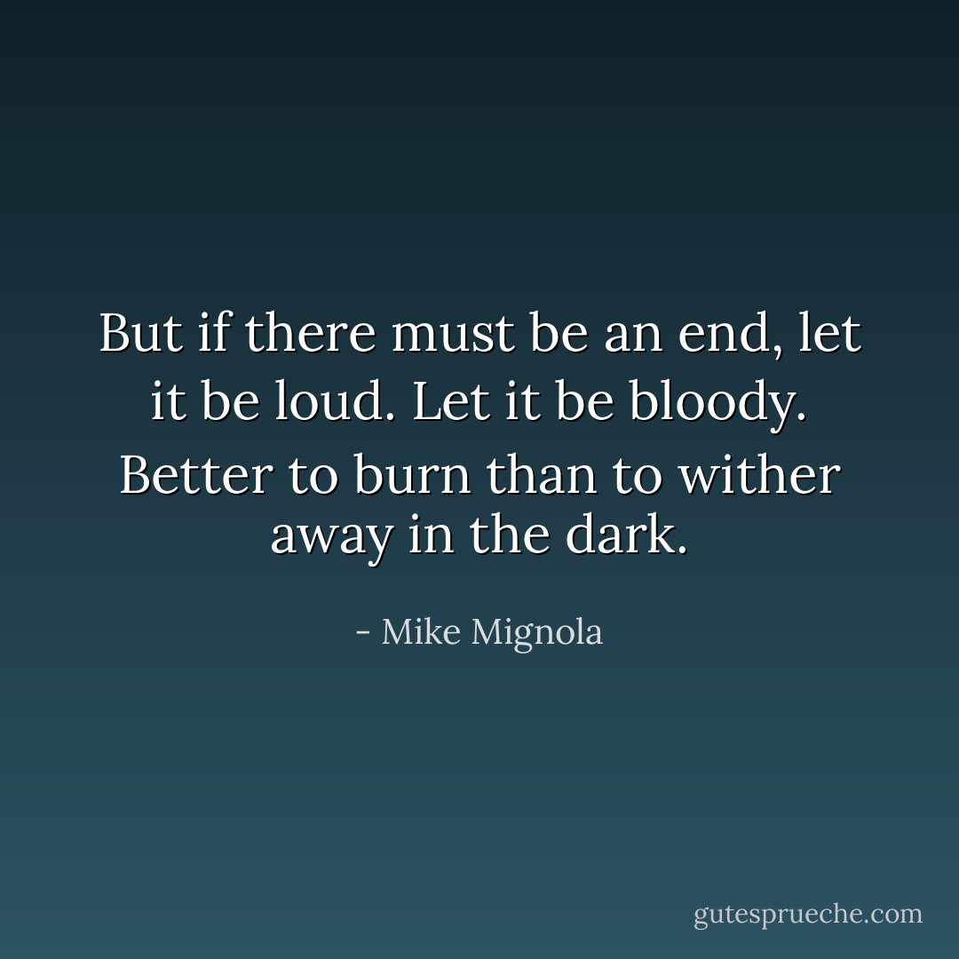 But if there must be an end, let it be loud. Let it be bloody. Better to burn than to wither away in the dark. - Mike Mignola