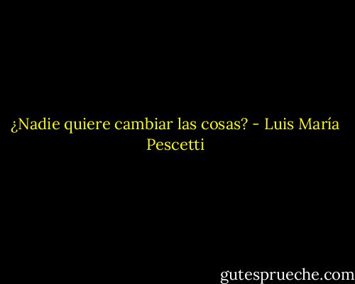 ¿Nadie quiere cambiar las cosas? - Luis María Pescetti