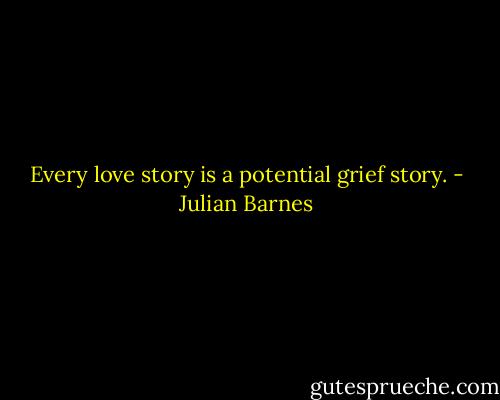 Every love story is a potential grief story. - Julian Barnes