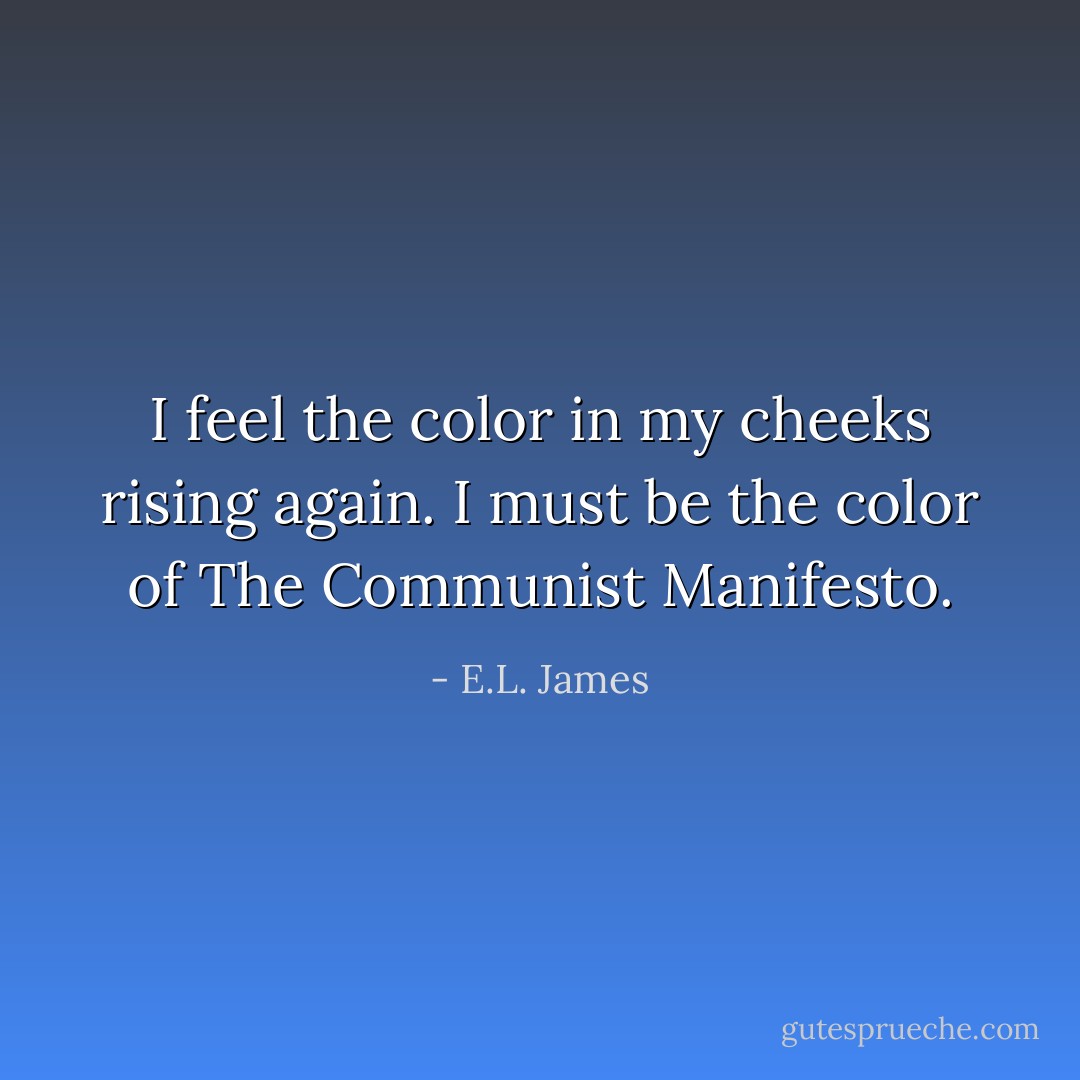 I feel the color in my cheeks rising again. I must be the color of The Communist Manifesto. - E.L. James