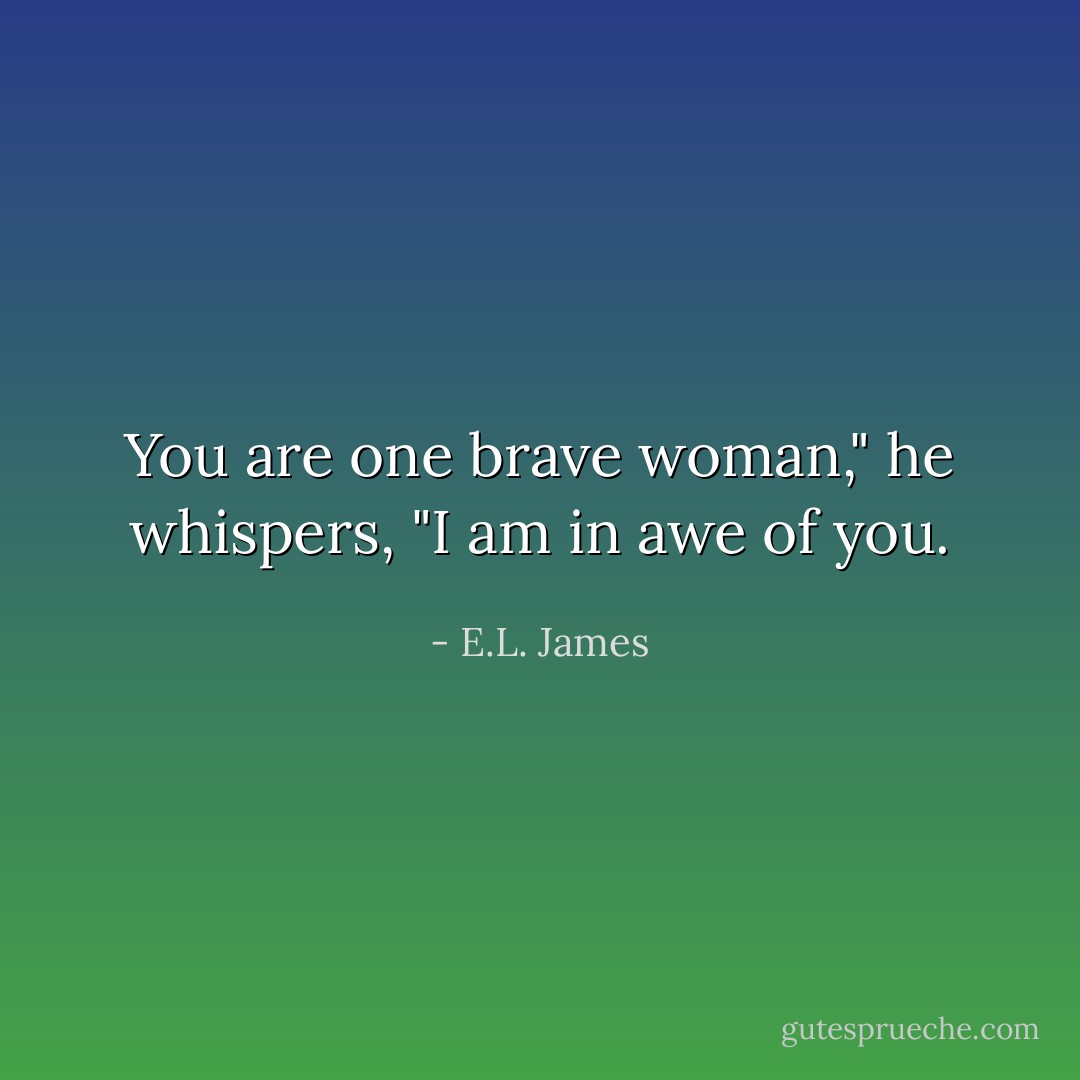You are one brave woman," he whispers, "I am in awe of you. - E.L. James