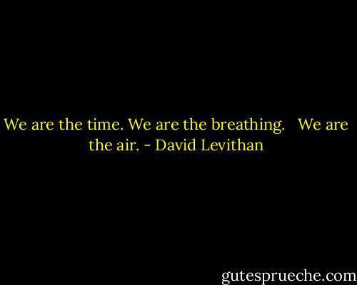We are the time. We are the breathing. <br /> We are the air. - David Levithan