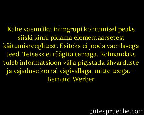 Kahe vaenuliku inimgrupi kohtumisel peaks siiski kinni pidama elementaarsetest käitumisreeglitest. Esiteks ei jooda vaenlasega teed. Teiseks ei räägita temaga. Kolmandaks tuleb informatsioon välja pigistada ähvarduste ja vajaduse korral vägivallaga, mitte teega. - Bernard Werber