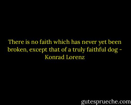 There is no faith which has never yet been broken, except that of a truly faithful dog - Konrad Lorenz