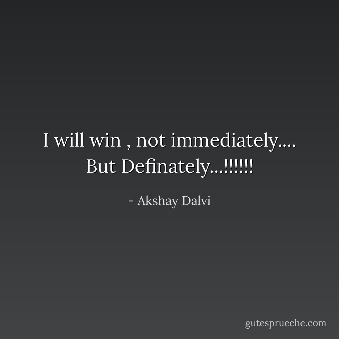 I will win , not immediately.... But Definately...!!!!!! - Akshay Dalvi