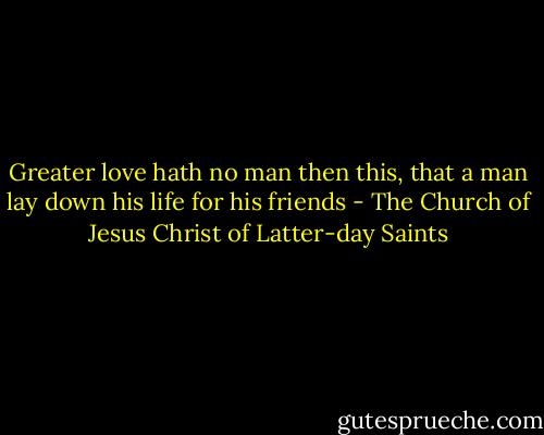 Greater love hath no man then this, that a man lay down his life for his friends - The Church of Jesus Christ of Latter-day Saints