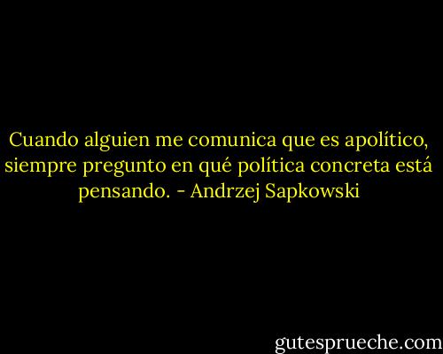 Cuando alguien me comunica que es apolítico, siempre pregunto en qué política concreta está pensando. - Andrzej Sapkowski