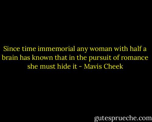 Since time immemorial any woman with half a brain has known that in the pursuit of romance she must hide it - Mavis Cheek