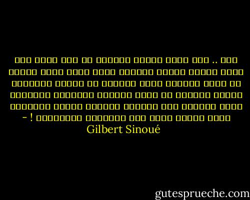 أجل .. أنا أكره تعرية القلوب<br />إن وضع اليد على جبين أكلته الحمى<br />وكتمان شهقة أمام حبيب يتعذب<br />هي عندي علامات أكثر تعبيرا عن حقيقة العواطف<br />وأصدق تعبيرا من عهود المحبة ومواثيق الصداقة<br />كلنا قادرون على التشدق بكلمات الوله والغرام<br />ولكن الشرخ كبير<br />بين المنشود والموجود ! - Gilbert Sinoué