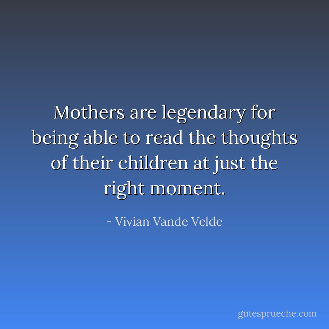 Mothers are legendary for being able to read the thoughts of their children at just the right moment. - Vivian Vande Velde