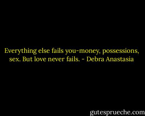 Everything else fails you-money, possessions, sex. But love never fails. - Debra Anastasia