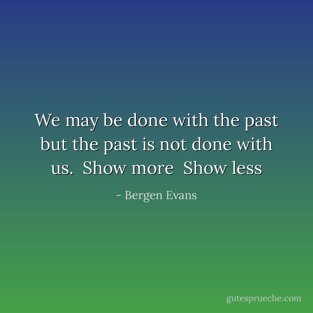 We may be done with the past but the past is not done with us.<br /><br />Show more <br />Show less - Bergen Evans