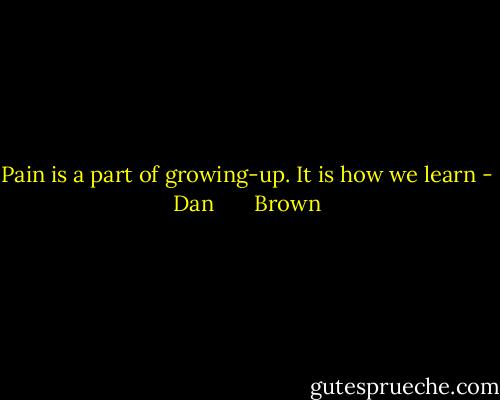 Pain is a part of growing-up. It is how we learn - Dan       Brown