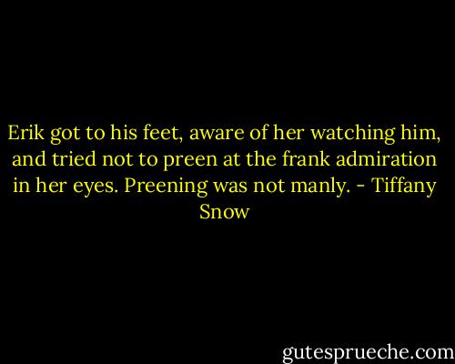 Erik got to his feet, aware of her watching him, and tried not to preen at the frank admiration in her eyes. Preening was not manly. - Tiffany Snow