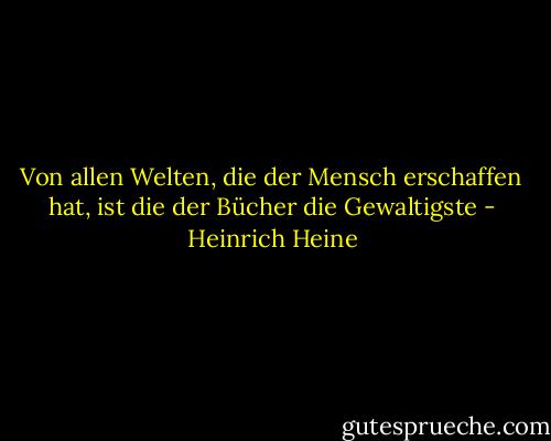 Von allen Welten, die der Mensch erschaffen hat, ist die der Bücher die Gewaltigste - Heinrich Heine