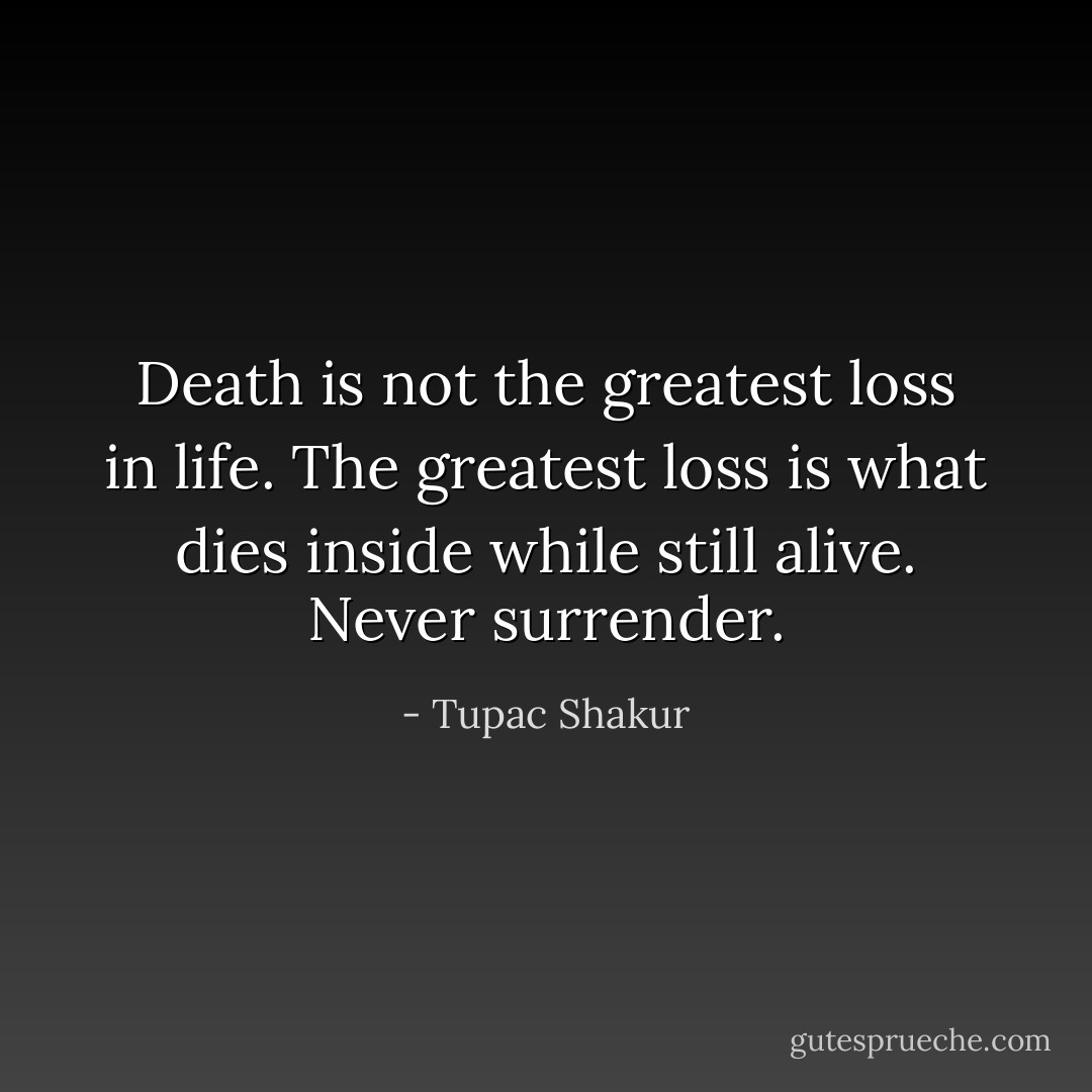 Death is not the greatest loss in life. The greatest loss is what dies inside while still alive. Never surrender. - Tupac Shakur