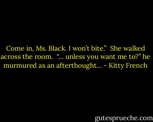Come in, Ms. Black. I won’t bite.” <br />She walked across the room. <br />“… unless you want me to?” he murmured as an afterthought… - Kitty French