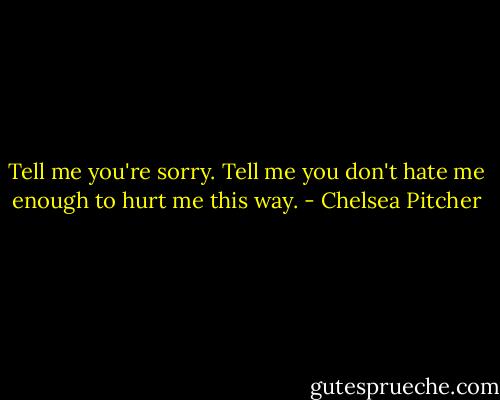Tell me you're sorry.<br />Tell me you don't hate me enough to hurt me this way. - Chelsea Pitcher