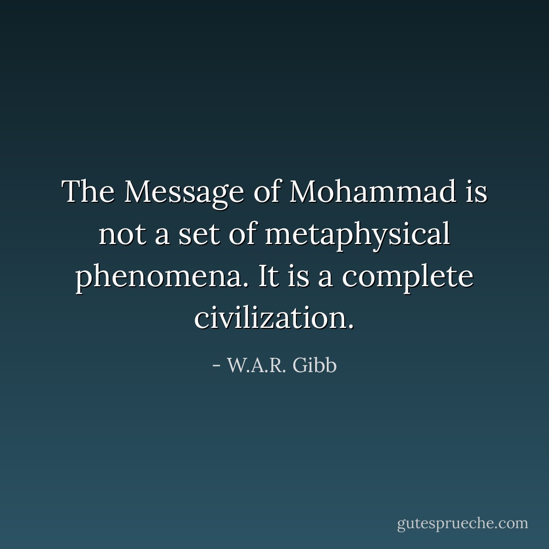 The Message of Mohammad is not a set of metaphysical phenomena. It is a complete civilization. - W.A.R. Gibb