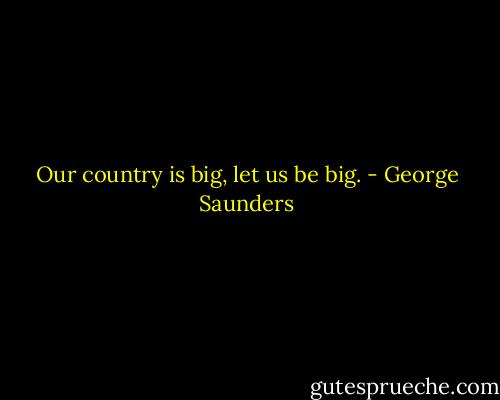 Our country is big, let us be big. - George Saunders