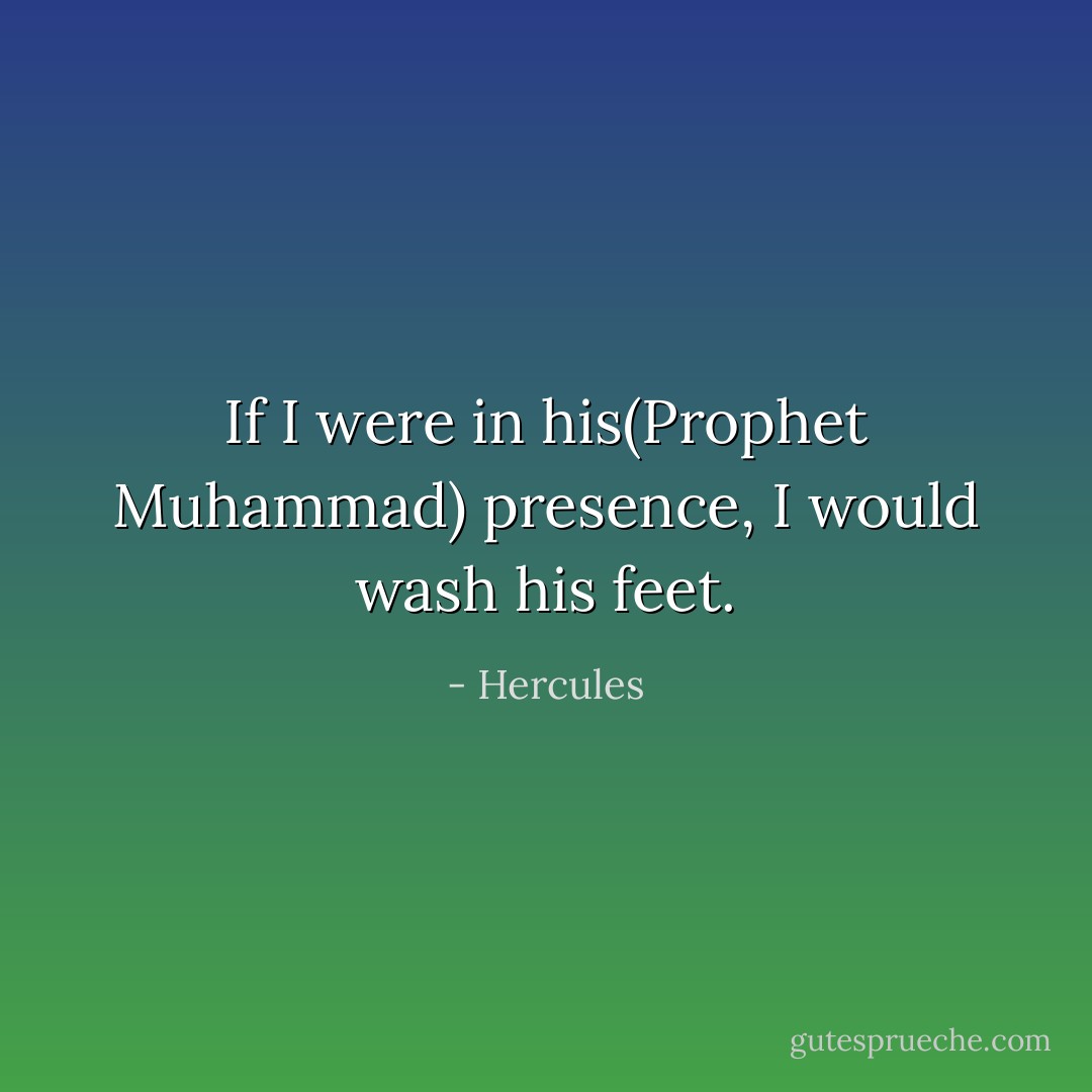 If I were in his(Prophet Muhammad) presence, I would wash his feet. - Hercules