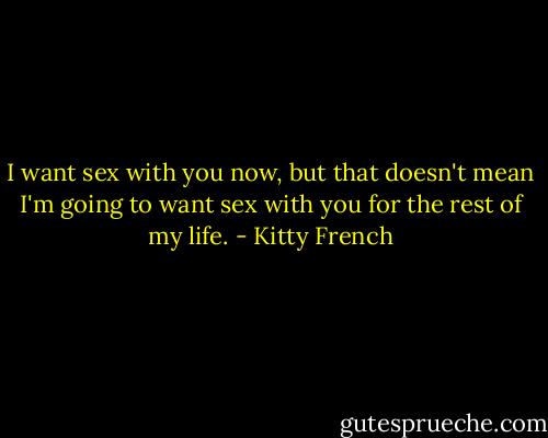 I want sex with you now, but that doesn't mean I'm going to want sex with you for the rest of my life. - Kitty French