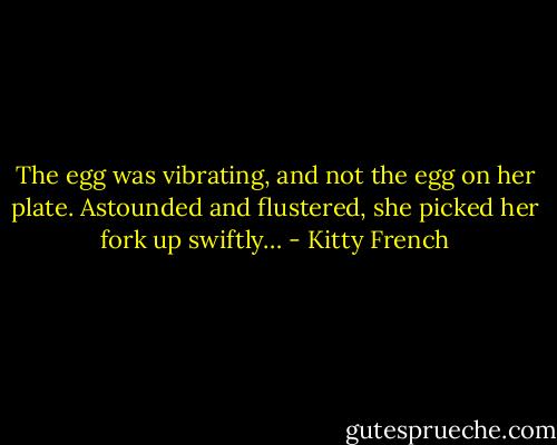 The egg was vibrating, and not the egg on her plate. Astounded and flustered, she picked her fork up swiftly… - Kitty French