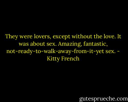 They were lovers, except without the love. It was about sex. Amazing, fantastic, not-ready-to-walk-away-from-it-yet sex. - Kitty French