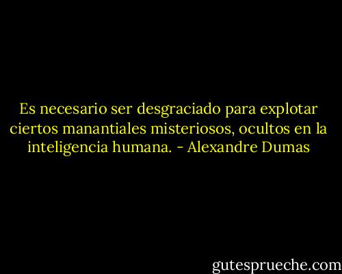 Es necesario ser desgraciado para explotar ciertos manantiales misteriosos, ocultos en la inteligencia humana. - Alexandre Dumas