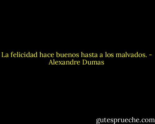 La felicidad hace buenos hasta a los malvados. - Alexandre Dumas