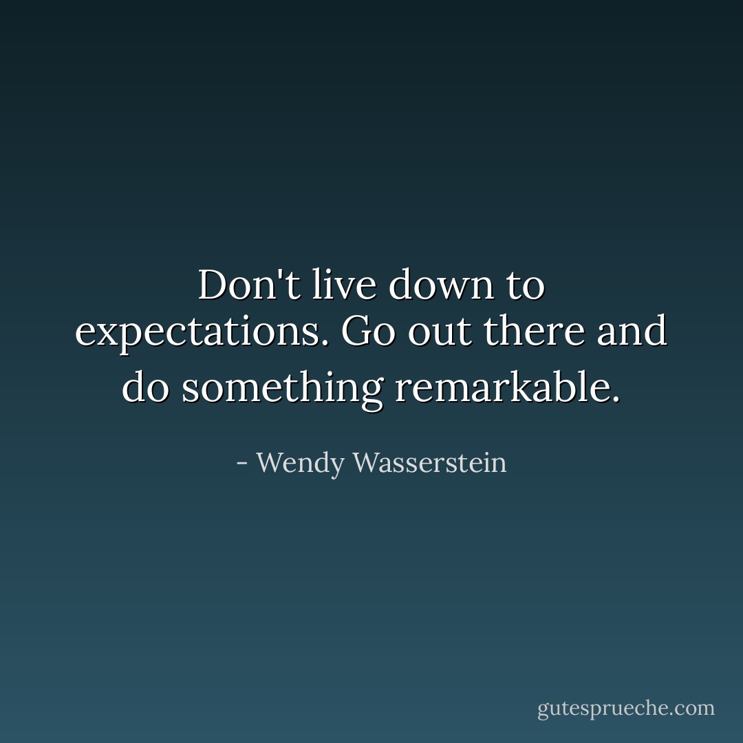 Don't live down to expectations. Go out there and do something remarkable. - Wendy Wasserstein