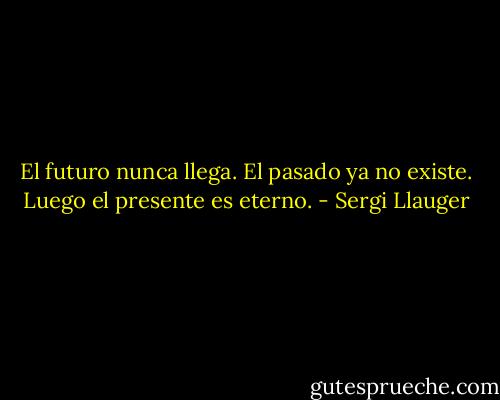 El futuro nunca llega. El pasado ya no existe. Luego el presente es eterno. - Sergi Llauger