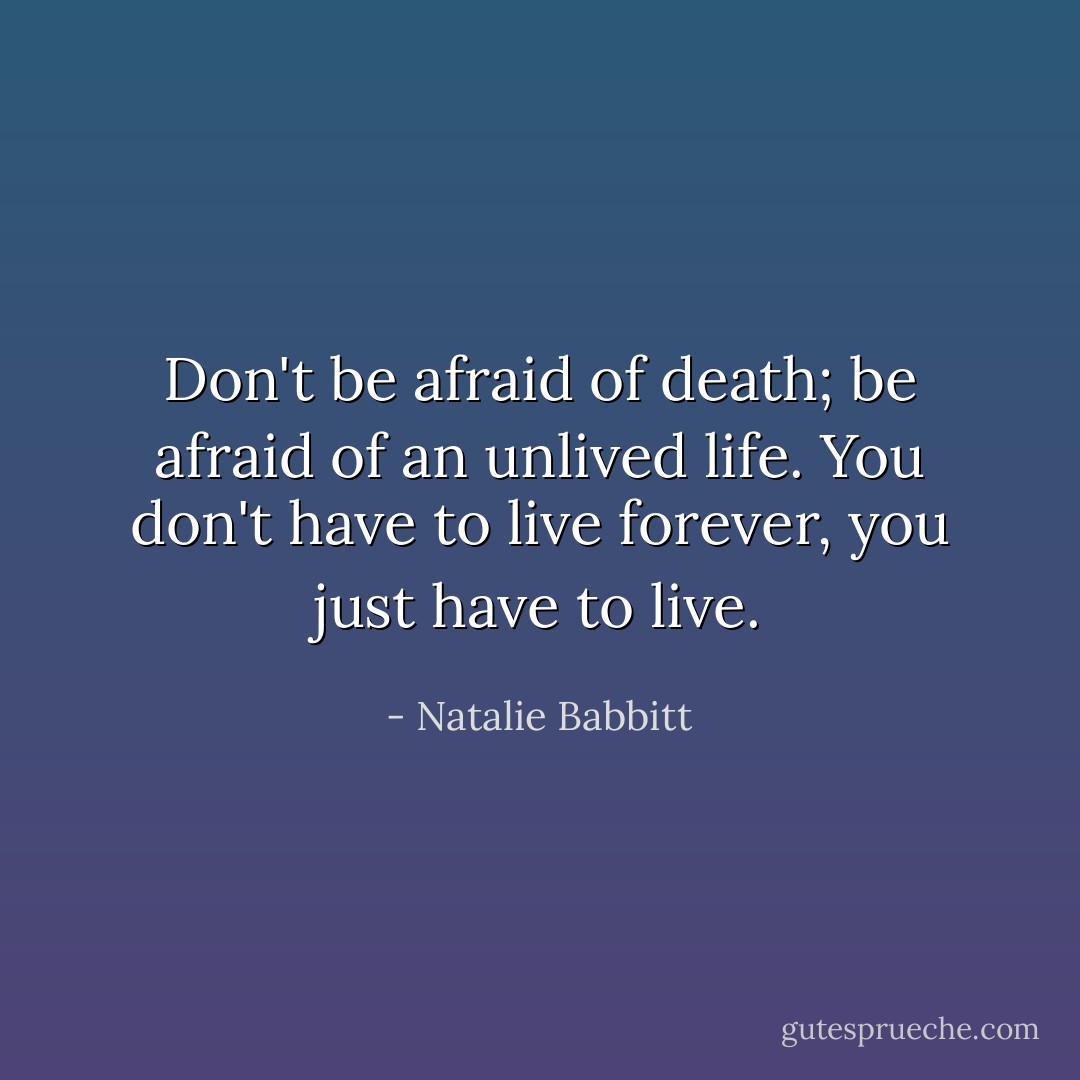 Don't be afraid of death; be afraid of an unlived life. You don't have to live forever, you just have to live. - Natalie Babbitt