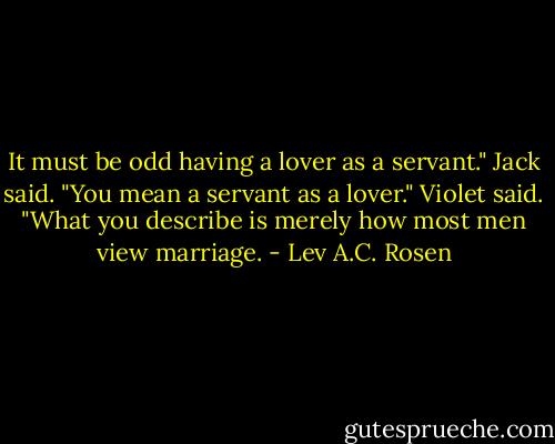 It must be odd having a lover as a servant." Jack said. "You mean a servant as a lover." Violet said. "What you describe is merely how most men view marriage. - Lev A.C. Rosen