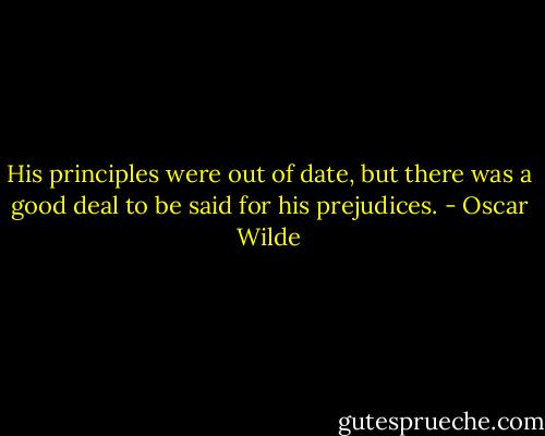 His principles were out of date, but there was a good deal to be said for his prejudices. - Oscar Wilde