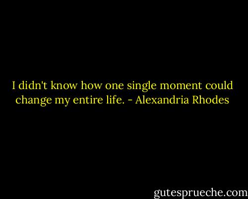 I didn't know how one single moment could change my entire life. - Alexandria Rhodes