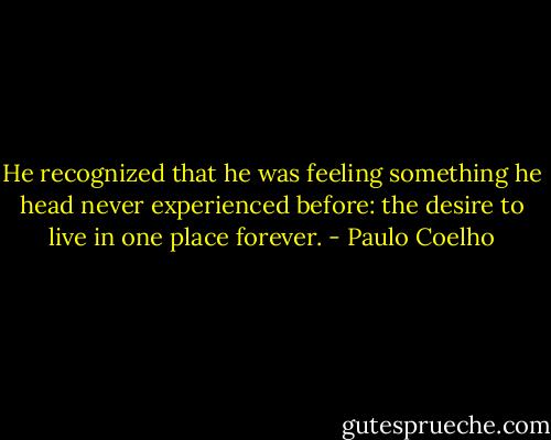 He recognized that he was feeling something he head never experienced before: the desire to live in one place forever. - Paulo Coelho