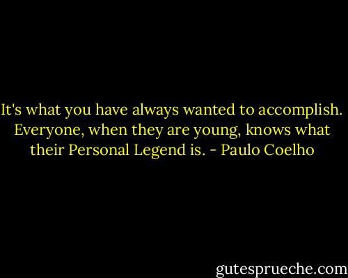 It's what you have always wanted to accomplish. Everyone, when they are young, knows what their Personal Legend is. - Paulo Coelho